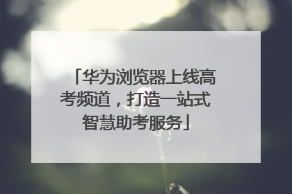 华为浏览器上线高考频道，打造一站式智慧助考服务