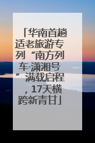 华南首趟适老旅游专列“南方列车·潇湘号”满载启程，17天横跨新青甘