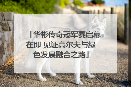 华彬传奇冠军赛启幕在即 见证高尔夫与绿色发展融合之路