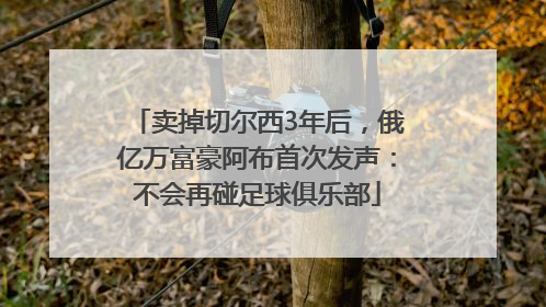 卖掉切尔西3年后，俄亿万富豪阿布首次发声：不会再碰足球俱乐部