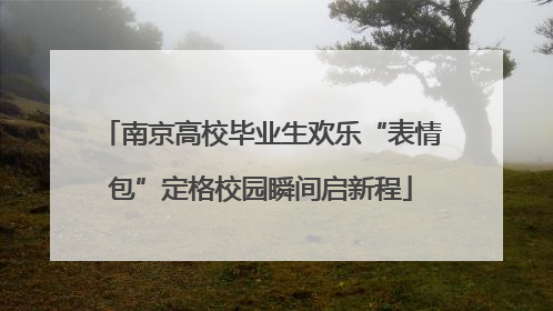 南京高校毕业生欢乐“表情包”定格校园瞬间启新程
