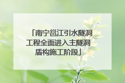 南宁邕江引水隧洞工程全面进入主隧洞盾构施工阶段