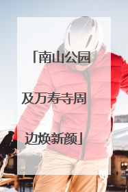 南山公园及万寿寺周边焕新颜