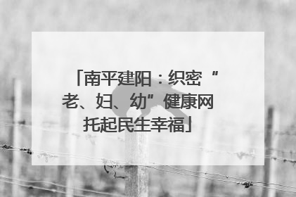 南平建阳：织密“老、妇、幼”健康网托起民生幸福
