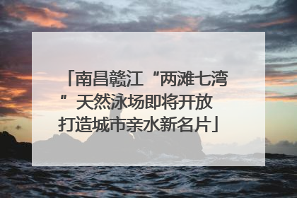 南昌赣江“两滩七湾”天然泳场即将开放 打造城市亲水新名片