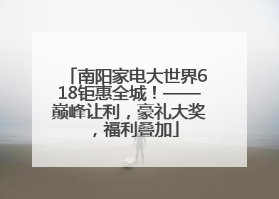 南阳家电大世界618钜惠全城！——巅峰让利，豪礼大奖，福利叠加