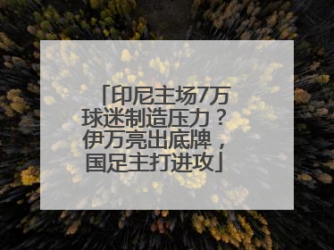 印尼主场7万球迷制造压力？伊万亮出底牌，国足主打进攻