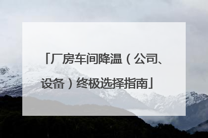厂房车间降温（公司、设备）终极选择指南