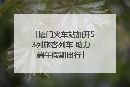 厦门火车站加开53列旅客列车 助力端午假期出行