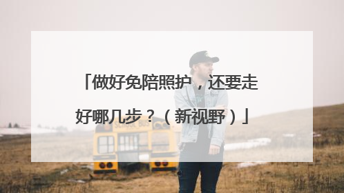 做好免陪照护，还要走好哪几步？（新视野）