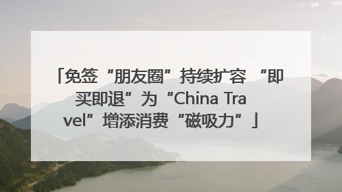 免签“朋友圈”持续扩容 “即买即退”为“China Travel”增添消费“磁吸力”