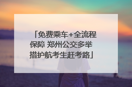 免费乘车+全流程保障 郑州公交多举措护航考生赶考路