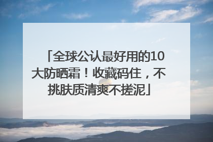 全球公认最好用的10大防晒霜！收藏码住，不挑肤质清爽不搓泥