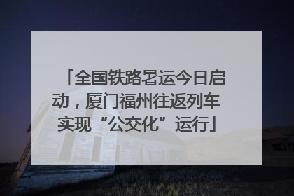 全国铁路暑运今日启动，厦门福州往返列车实现“公交化”运行