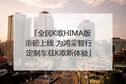 全民K歌HIMA版重磅上线 为鸿蒙智行定制车载K歌新体验