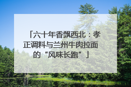 六十年香飘西北：孝正调料与兰州牛肉拉面的“风味长跑”