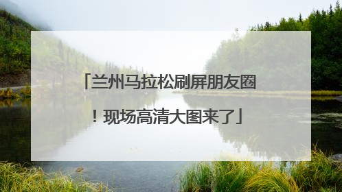 兰州马拉松刷屏朋友圈！现场高清大图来了