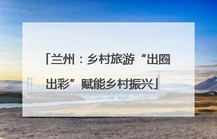 兰州：乡村旅游“出圈出彩”赋能乡村振兴