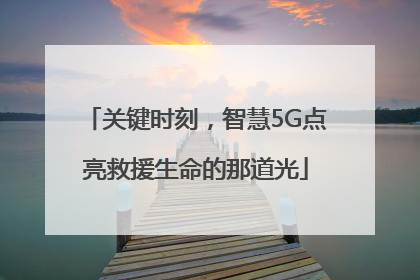 关键时刻，智慧5G点亮救援生命的那道光