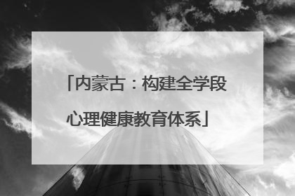 内蒙古：构建全学段心理健康教育体系