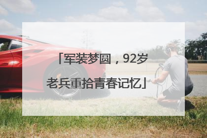 军装梦圆，92岁老兵重拾青春记忆