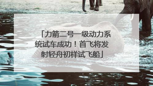力箭二号一级动力系统试车成功！首飞将发射轻舟初样试飞船