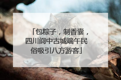 包粽子，制香囊，四川阆中古城端午民俗吸引八方游客