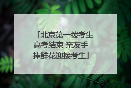 北京第一拨考生高考结束 亲友手捧鲜花迎接考生