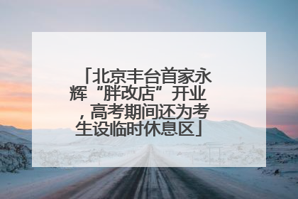 北京丰台首家永辉“胖改店”开业，高考期间还为考生设临时休息区