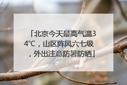 北京今天最高气温34℃，山区阵风六七级，外出注意防暑防晒