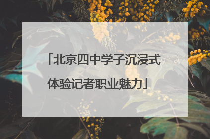 北京四中学子沉浸式体验记者职业魅力