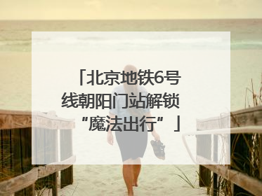 北京地铁6号线朝阳门站解锁“魔法出行”