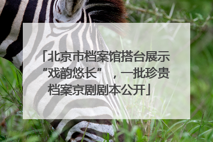 北京市档案馆搭台展示“戏韵悠长”，一批珍贵档案京剧剧本公开