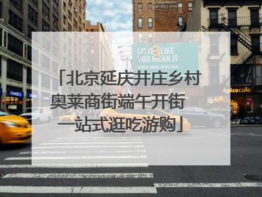 北京延庆井庄乡村奥莱商街端午开街 一站式逛吃游购