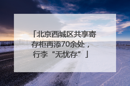 北京西城区共享寄存柜再添70余处，行李“无忧存”