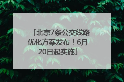 北京7条公交线路优化方案发布！6月20日起实施