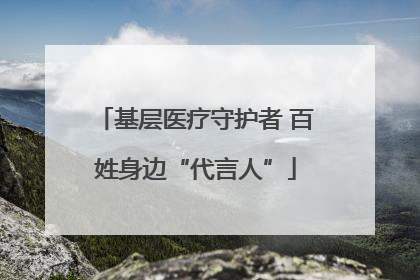 基层医疗守护者 百姓身边“代言人”
