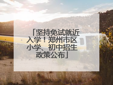 坚持免试就近入学！郑州市区小学、初中招生政策公布