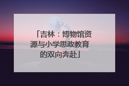 吉林：博物馆资源与小学思政教育的双向奔赴