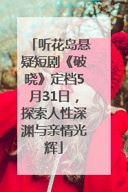 听花岛悬疑短剧《破晓》定档5月31日，探索人性深渊与亲情光辉