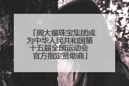 周大福珠宝集团成为中华人民共和国第十五届全国运动会 官方指定赞助商