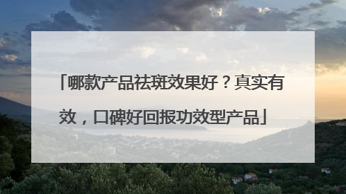 哪款产品祛斑效果好？真实有效，口碑好回报功效型产品