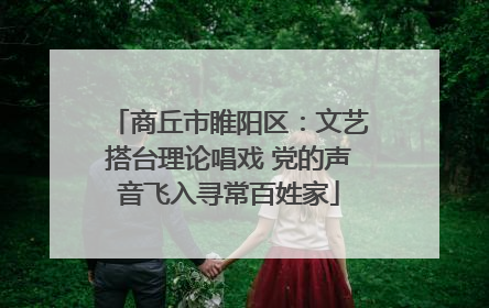 商丘市睢阳区：文艺搭台理论唱戏 党的声音飞入寻常百姓家