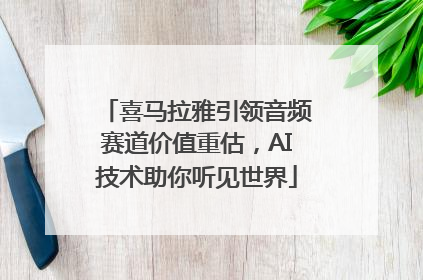 喜马拉雅引领音频赛道价值重估，AI技术助你听见世界