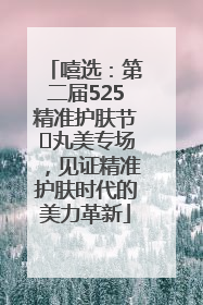 嘻选：第二届525精准护肤节✖丸美专场，见证精准护肤时代的美力革新