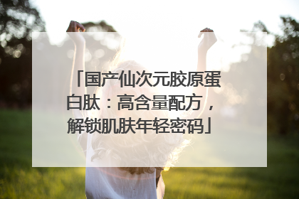 国产仙次元胶原蛋白肽：高含量配方，解锁肌肤年轻密码