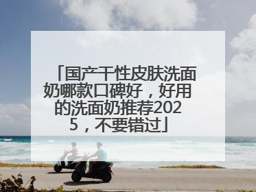 国产干性皮肤洗面奶哪款口碑好,好用的洗面奶推荐2025,不要错过