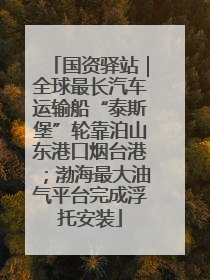 国资驿站｜全球最长汽车运输船“泰斯堡”轮靠泊山东港口烟台港；渤海最大油气平台完成浮托安装