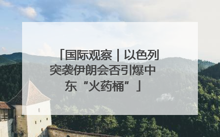 国际观察｜以色列突袭伊朗会否引爆中东“火药桶”
