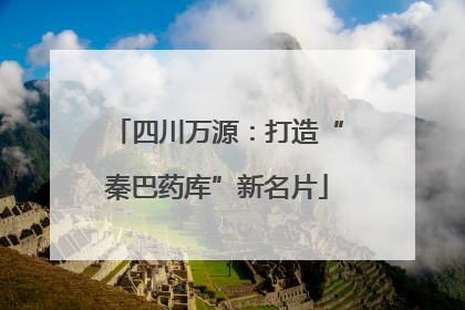 四川万源：打造“秦巴药库”新名片